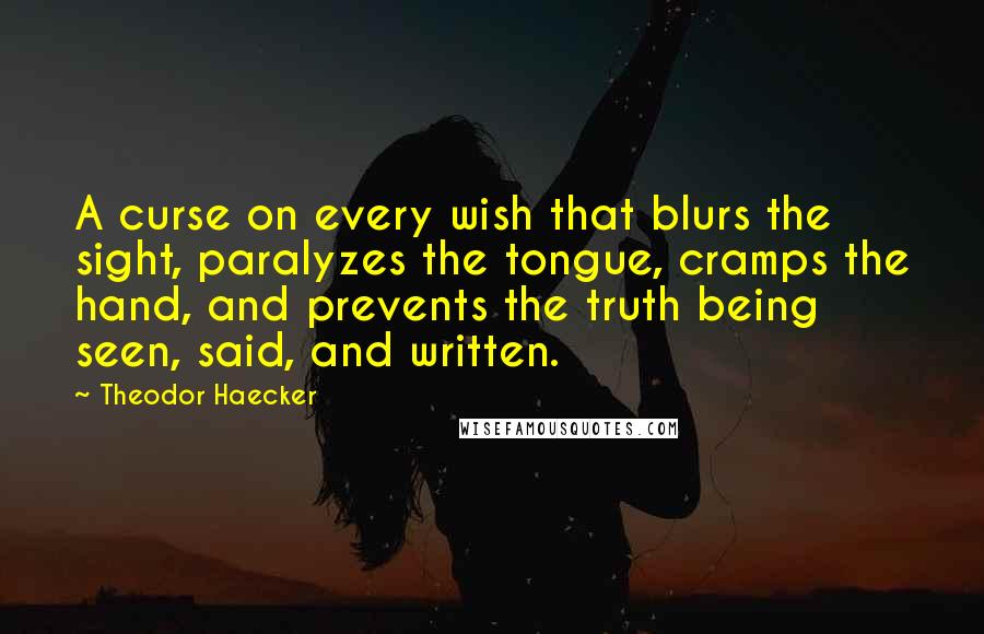 Theodor Haecker Quotes: A curse on every wish that blurs the sight, paralyzes the tongue, cramps the hand, and prevents the truth being seen, said, and written.