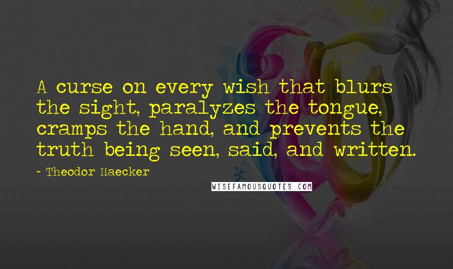 Theodor Haecker Quotes: A curse on every wish that blurs the sight, paralyzes the tongue, cramps the hand, and prevents the truth being seen, said, and written.