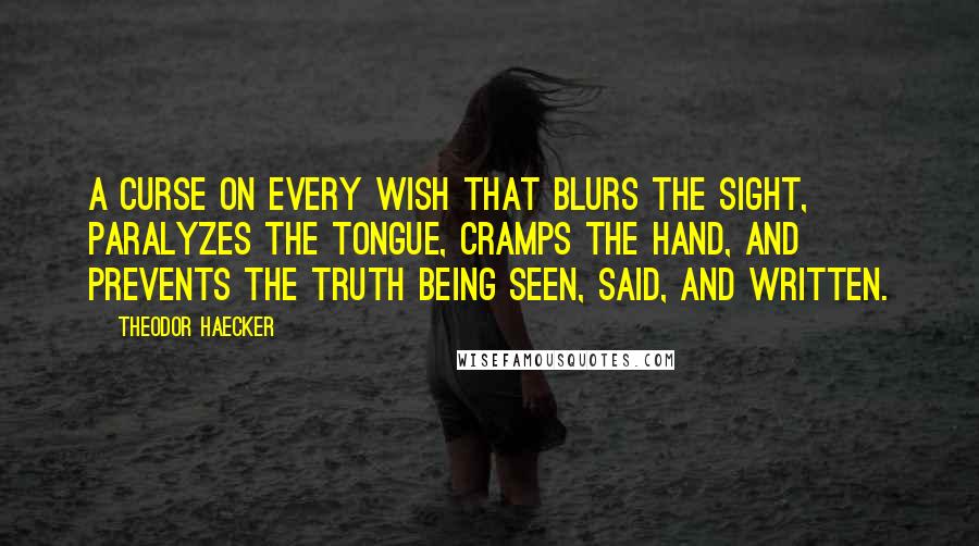 Theodor Haecker Quotes: A curse on every wish that blurs the sight, paralyzes the tongue, cramps the hand, and prevents the truth being seen, said, and written.