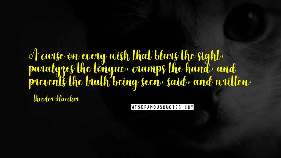 Theodor Haecker Quotes: A curse on every wish that blurs the sight, paralyzes the tongue, cramps the hand, and prevents the truth being seen, said, and written.