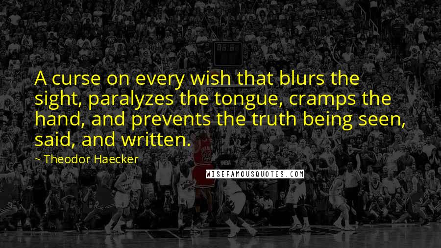 Theodor Haecker Quotes: A curse on every wish that blurs the sight, paralyzes the tongue, cramps the hand, and prevents the truth being seen, said, and written.