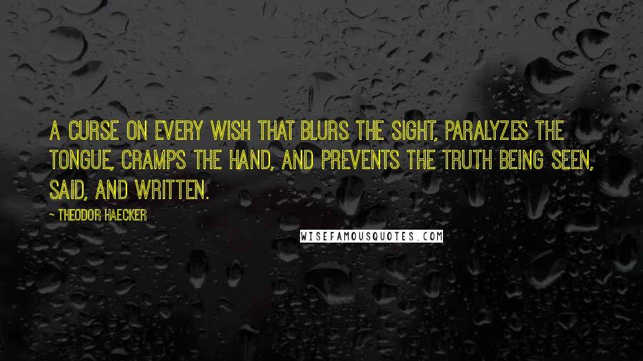 Theodor Haecker Quotes: A curse on every wish that blurs the sight, paralyzes the tongue, cramps the hand, and prevents the truth being seen, said, and written.