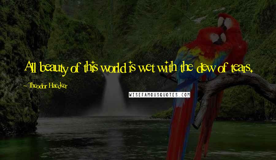 Theodor Haecker Quotes: All beauty of this world is wet with the dew of tears.