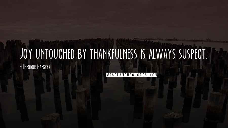 Theodor Haecker Quotes: Joy untouched by thankfulness is always suspect.