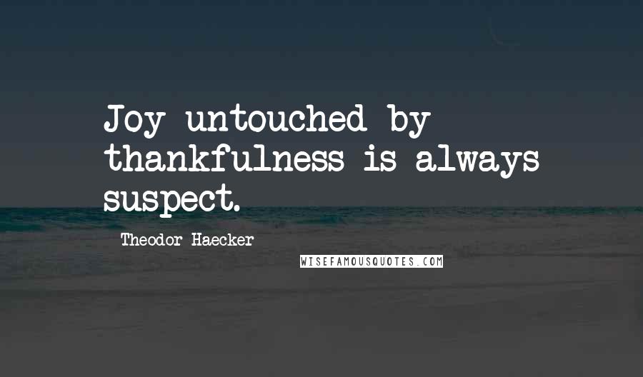 Theodor Haecker Quotes: Joy untouched by thankfulness is always suspect.