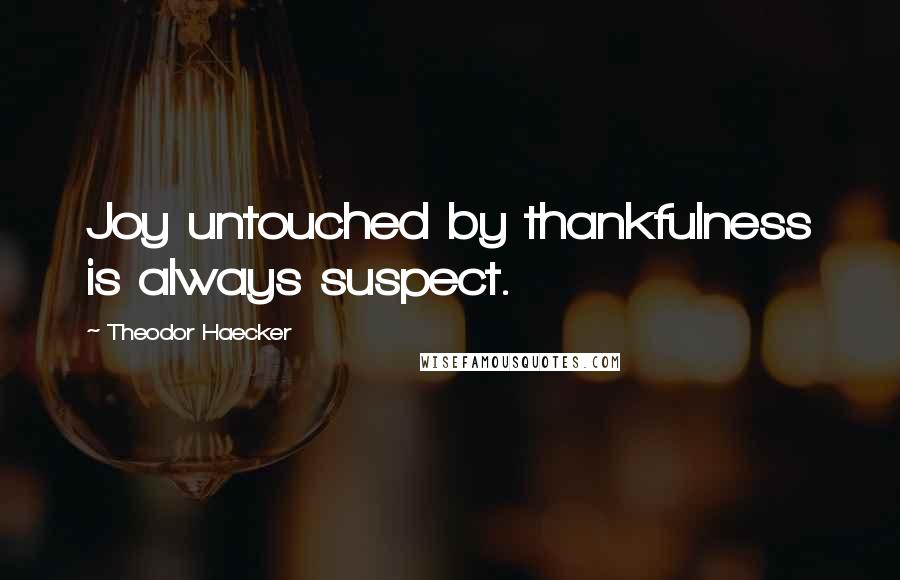 Theodor Haecker Quotes: Joy untouched by thankfulness is always suspect.