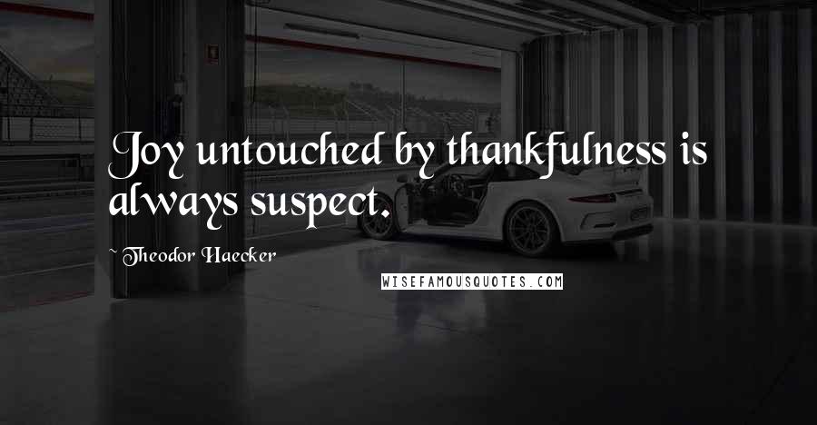 Theodor Haecker Quotes: Joy untouched by thankfulness is always suspect.