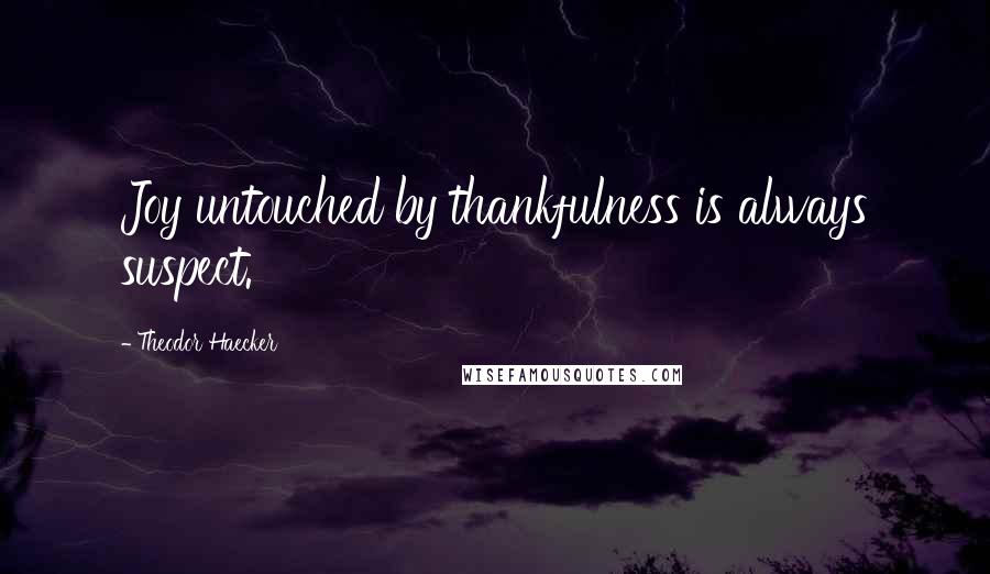 Theodor Haecker Quotes: Joy untouched by thankfulness is always suspect.