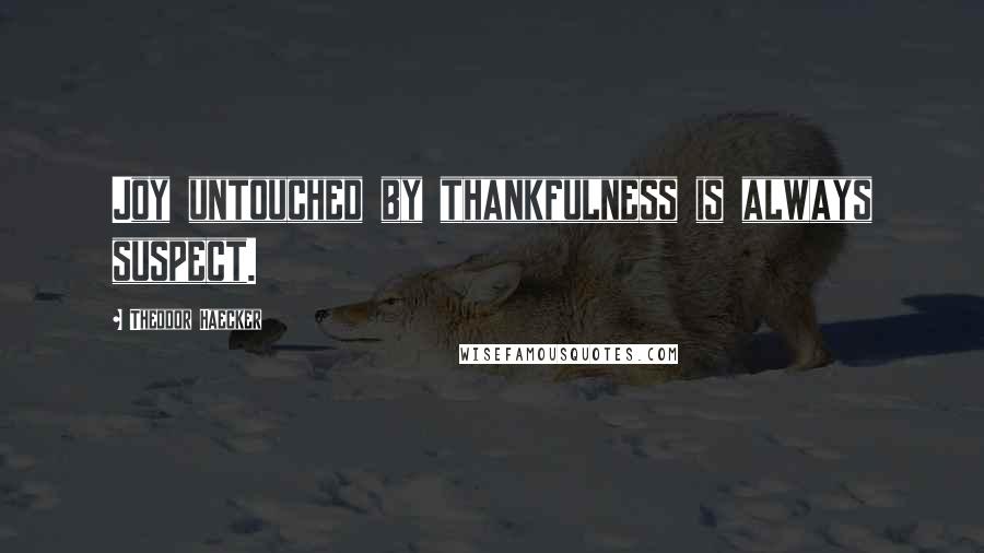 Theodor Haecker Quotes: Joy untouched by thankfulness is always suspect.