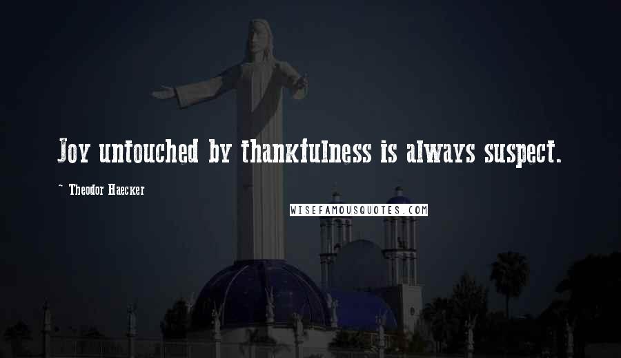 Theodor Haecker Quotes: Joy untouched by thankfulness is always suspect.