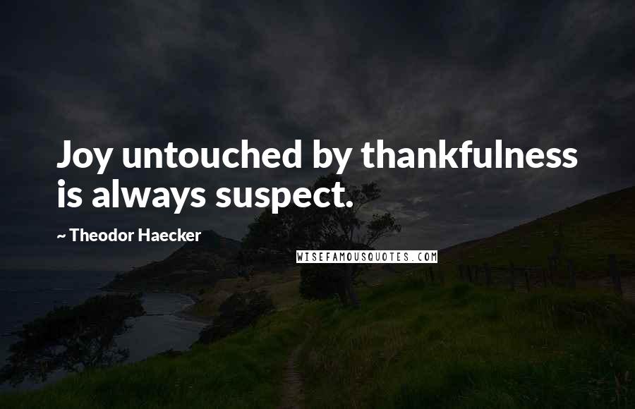 Theodor Haecker Quotes: Joy untouched by thankfulness is always suspect.