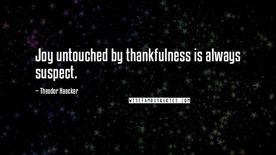 Theodor Haecker Quotes: Joy untouched by thankfulness is always suspect.