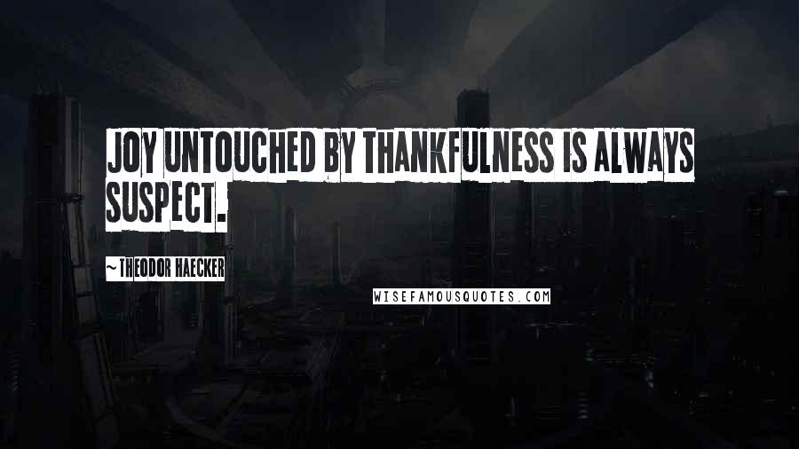 Theodor Haecker Quotes: Joy untouched by thankfulness is always suspect.