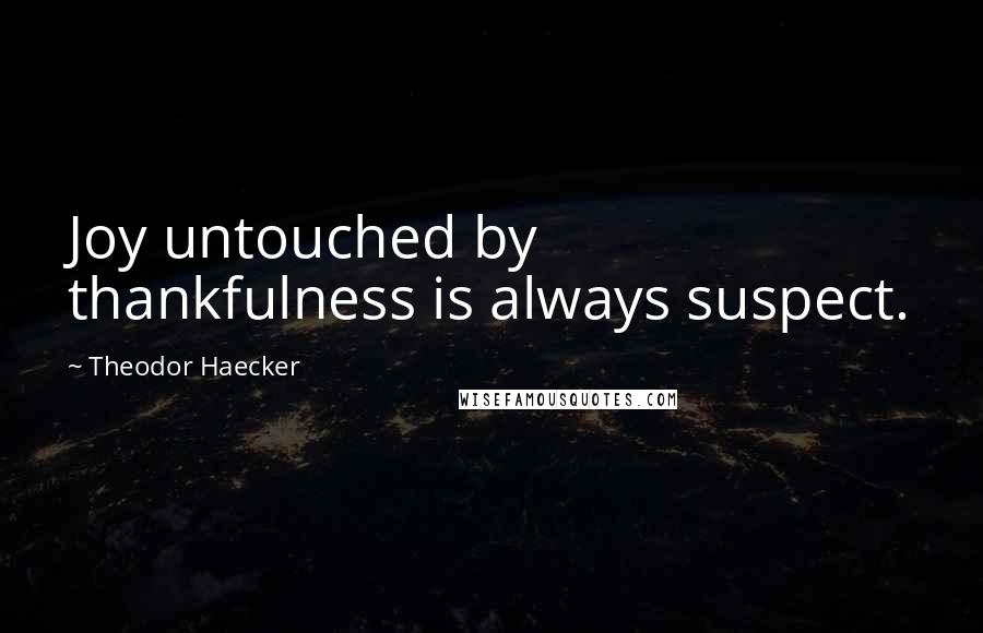 Theodor Haecker Quotes: Joy untouched by thankfulness is always suspect.