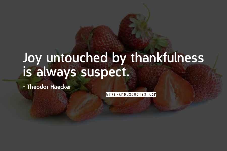 Theodor Haecker Quotes: Joy untouched by thankfulness is always suspect.