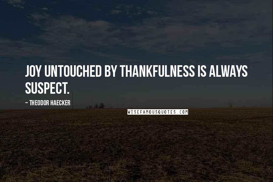 Theodor Haecker Quotes: Joy untouched by thankfulness is always suspect.