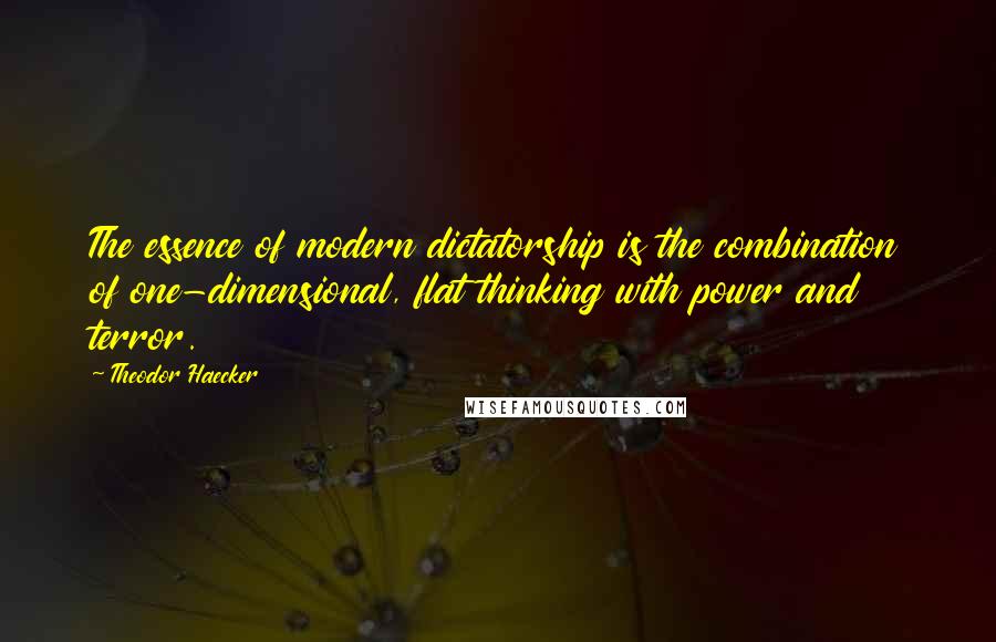 Theodor Haecker Quotes: The essence of modern dictatorship is the combination of one-dimensional, flat thinking with power and terror.