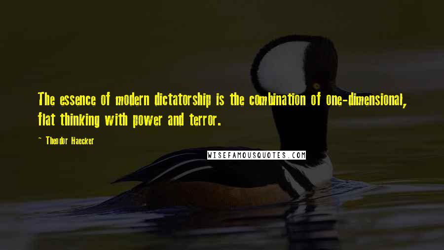 Theodor Haecker Quotes: The essence of modern dictatorship is the combination of one-dimensional, flat thinking with power and terror.