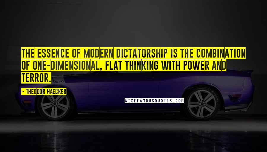 Theodor Haecker Quotes: The essence of modern dictatorship is the combination of one-dimensional, flat thinking with power and terror.