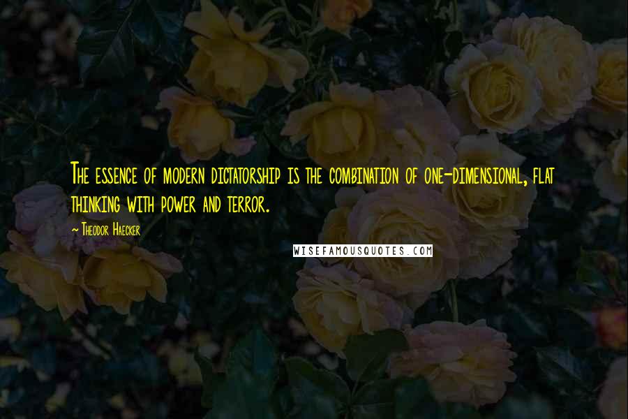 Theodor Haecker Quotes: The essence of modern dictatorship is the combination of one-dimensional, flat thinking with power and terror.