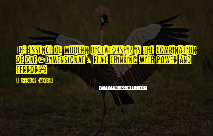 Theodor Haecker Quotes: The essence of modern dictatorship is the combination of one-dimensional, flat thinking with power and terror.