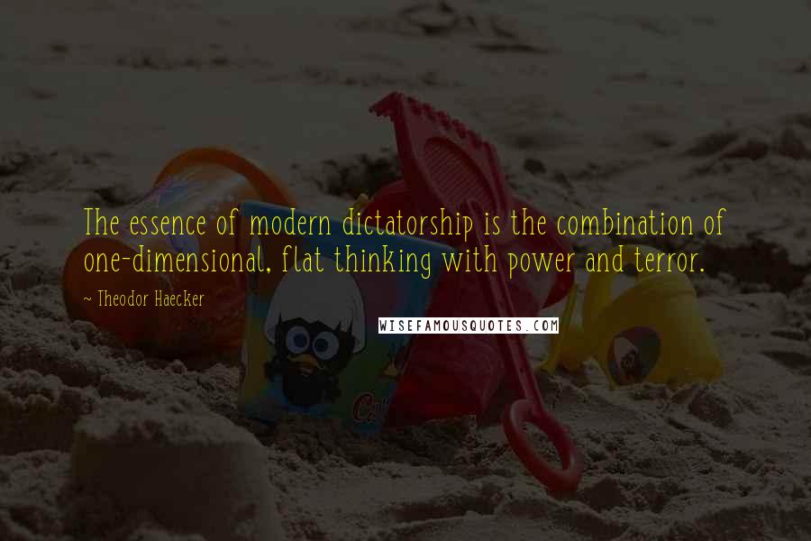 Theodor Haecker Quotes: The essence of modern dictatorship is the combination of one-dimensional, flat thinking with power and terror.