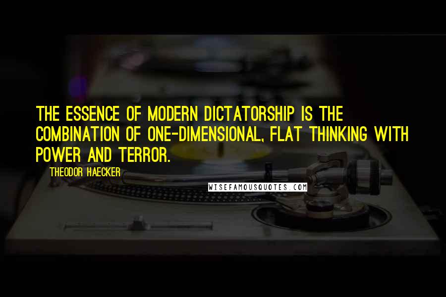 Theodor Haecker Quotes: The essence of modern dictatorship is the combination of one-dimensional, flat thinking with power and terror.