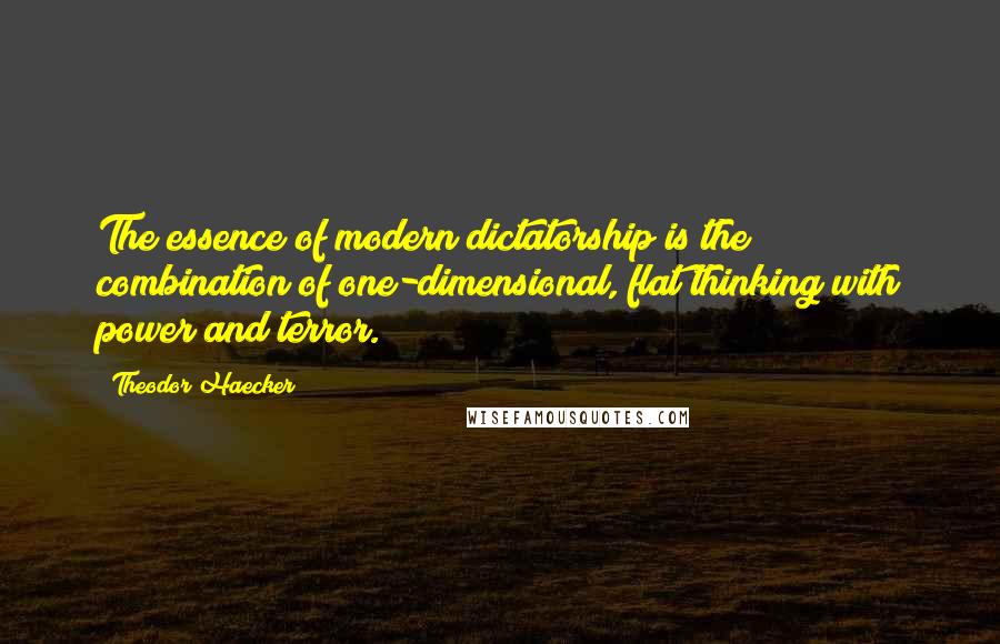 Theodor Haecker Quotes: The essence of modern dictatorship is the combination of one-dimensional, flat thinking with power and terror.