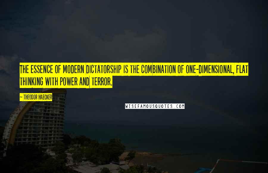 Theodor Haecker Quotes: The essence of modern dictatorship is the combination of one-dimensional, flat thinking with power and terror.