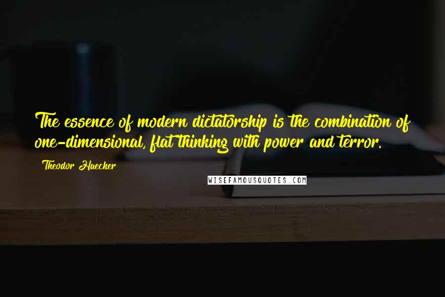 Theodor Haecker Quotes: The essence of modern dictatorship is the combination of one-dimensional, flat thinking with power and terror.