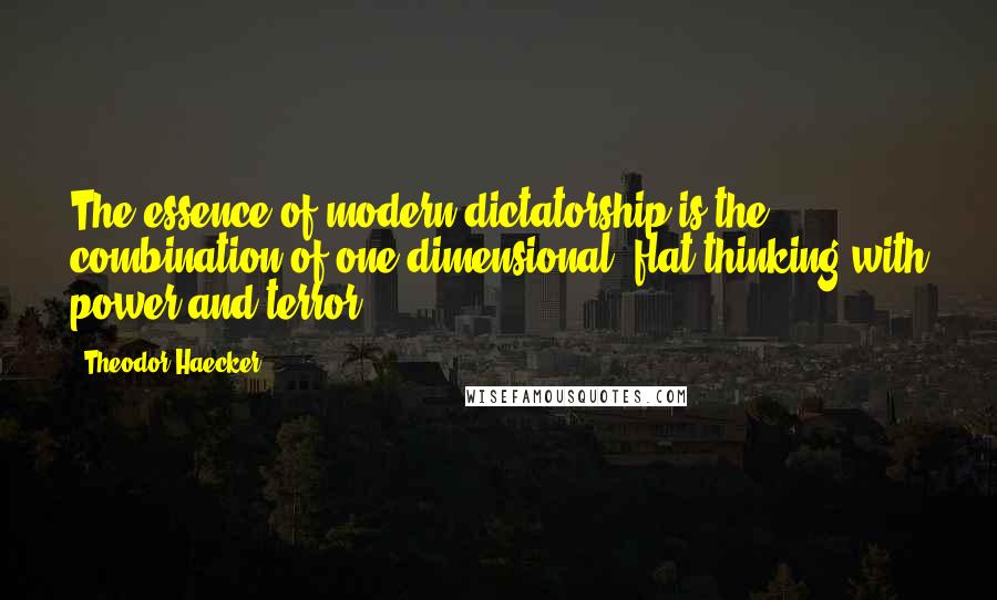 Theodor Haecker Quotes: The essence of modern dictatorship is the combination of one-dimensional, flat thinking with power and terror.