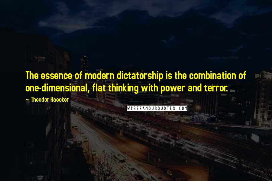 Theodor Haecker Quotes: The essence of modern dictatorship is the combination of one-dimensional, flat thinking with power and terror.