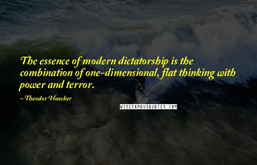 Theodor Haecker Quotes: The essence of modern dictatorship is the combination of one-dimensional, flat thinking with power and terror.