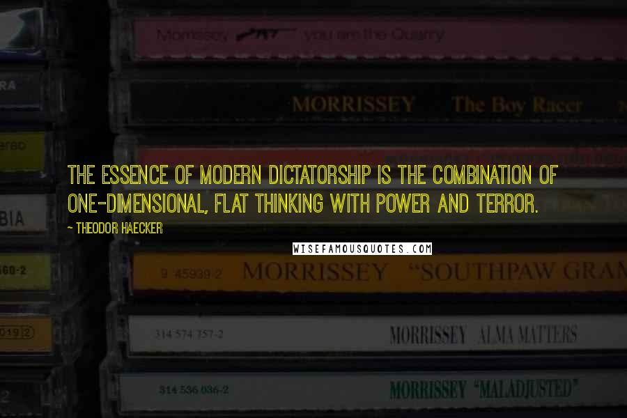 Theodor Haecker Quotes: The essence of modern dictatorship is the combination of one-dimensional, flat thinking with power and terror.