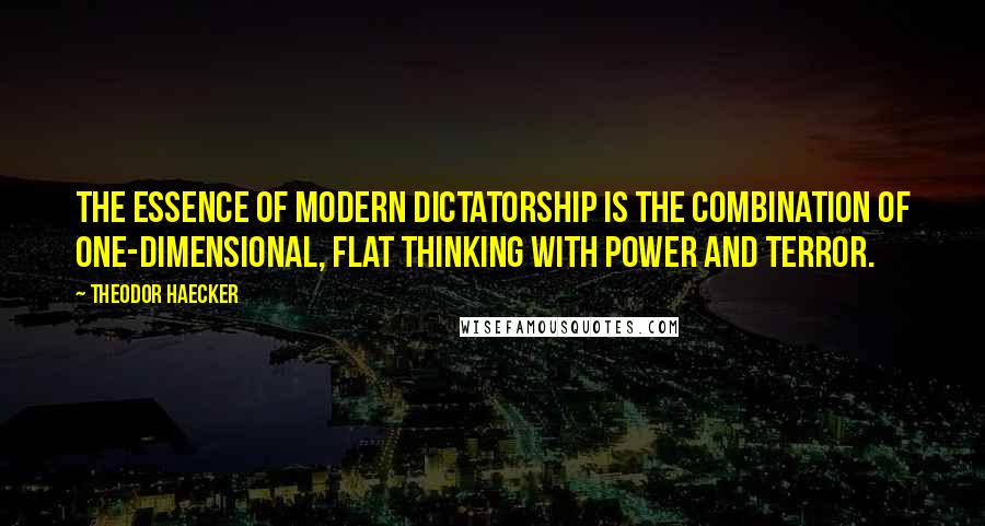 Theodor Haecker Quotes: The essence of modern dictatorship is the combination of one-dimensional, flat thinking with power and terror.