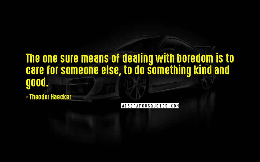 Theodor Haecker Quotes: The one sure means of dealing with boredom is to care for someone else, to do something kind and good.