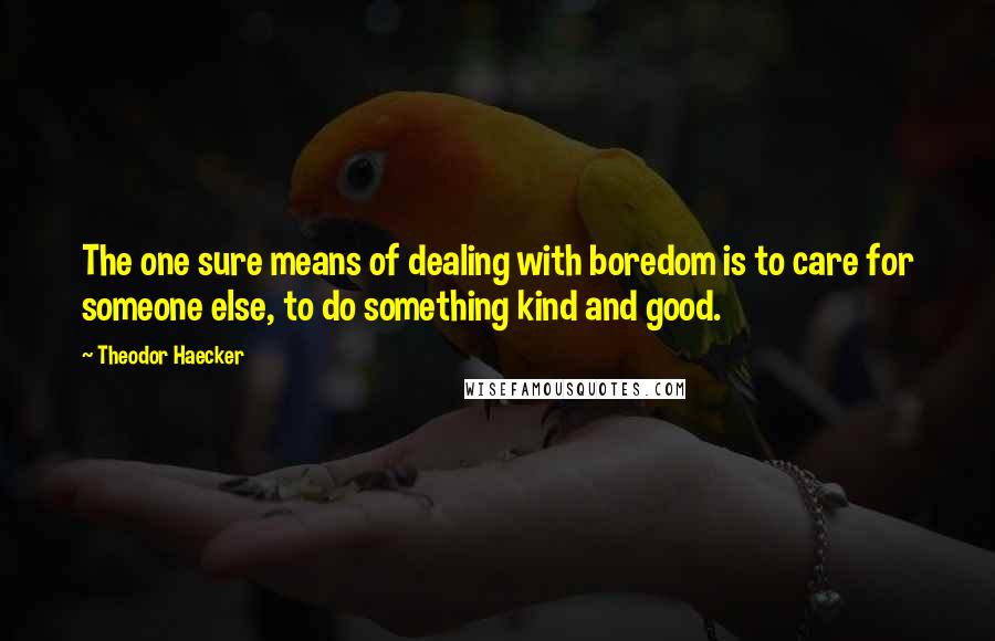 Theodor Haecker Quotes: The one sure means of dealing with boredom is to care for someone else, to do something kind and good.