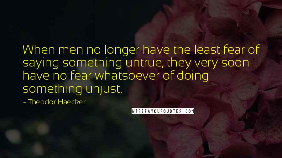 Theodor Haecker Quotes: When men no longer have the least fear of saying something untrue, they very soon have no fear whatsoever of doing something unjust.