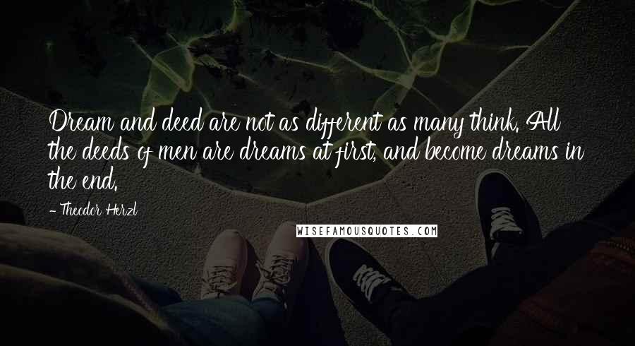 Theodor Herzl Quotes: Dream and deed are not as different as many think. All the deeds of men are dreams at first, and become dreams in the end.