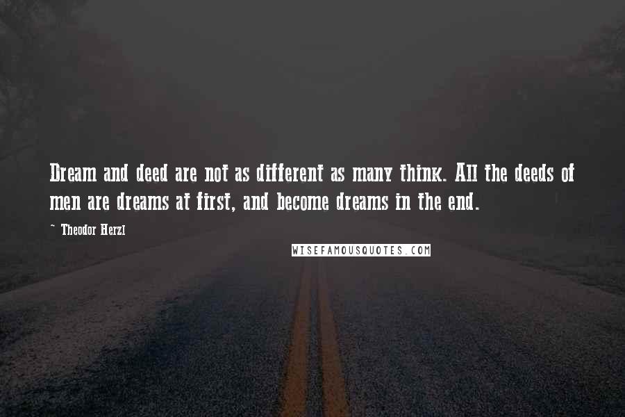 Theodor Herzl Quotes: Dream and deed are not as different as many think. All the deeds of men are dreams at first, and become dreams in the end.