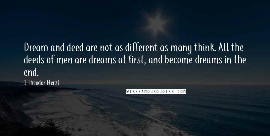 Theodor Herzl Quotes: Dream and deed are not as different as many think. All the deeds of men are dreams at first, and become dreams in the end.