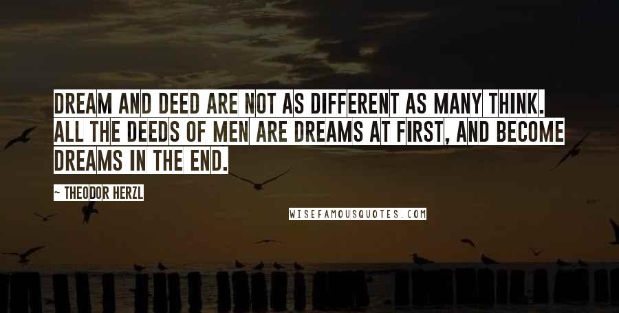 Theodor Herzl Quotes: Dream and deed are not as different as many think. All the deeds of men are dreams at first, and become dreams in the end.