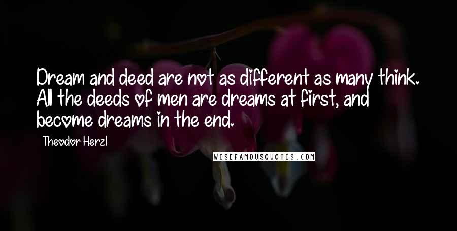 Theodor Herzl Quotes: Dream and deed are not as different as many think. All the deeds of men are dreams at first, and become dreams in the end.