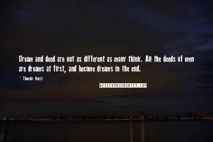 Theodor Herzl Quotes: Dream and deed are not as different as many think. All the deeds of men are dreams at first, and become dreams in the end.