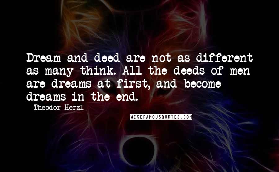 Theodor Herzl Quotes: Dream and deed are not as different as many think. All the deeds of men are dreams at first, and become dreams in the end.