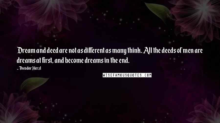 Theodor Herzl Quotes: Dream and deed are not as different as many think. All the deeds of men are dreams at first, and become dreams in the end.