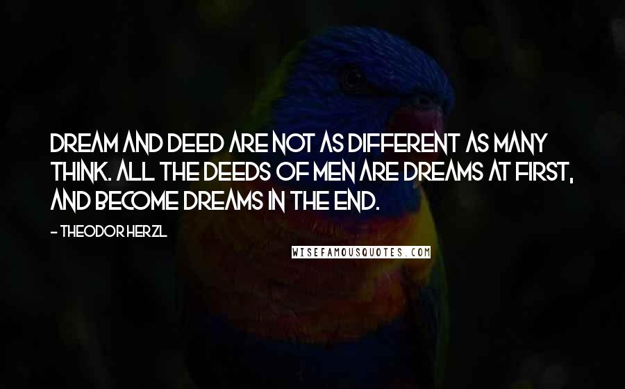 Theodor Herzl Quotes: Dream and deed are not as different as many think. All the deeds of men are dreams at first, and become dreams in the end.