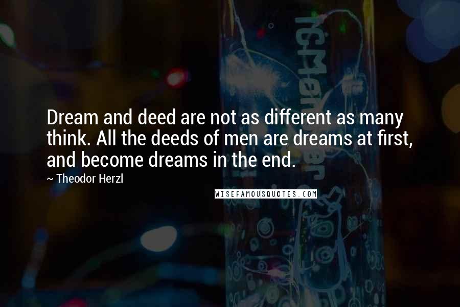 Theodor Herzl Quotes: Dream and deed are not as different as many think. All the deeds of men are dreams at first, and become dreams in the end.