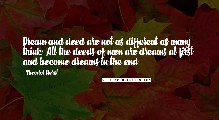 Theodor Herzl Quotes: Dream and deed are not as different as many think. All the deeds of men are dreams at first, and become dreams in the end.