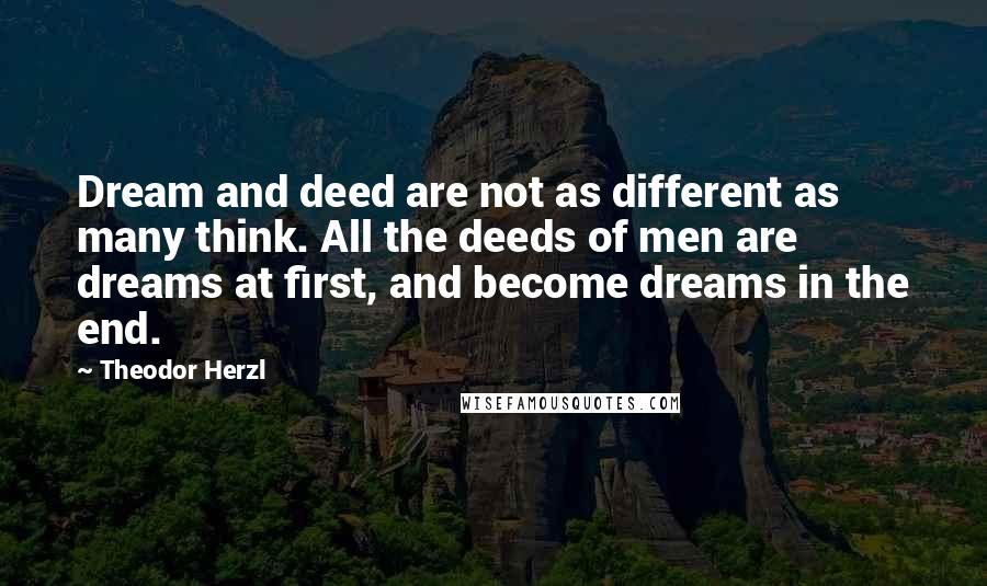 Theodor Herzl Quotes: Dream and deed are not as different as many think. All the deeds of men are dreams at first, and become dreams in the end.
